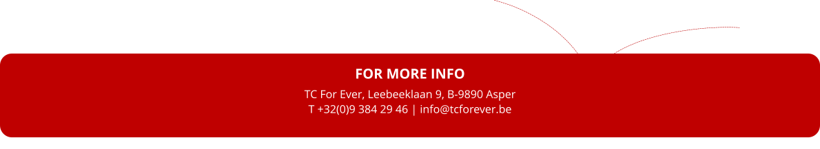 FOR MORE INFO TC For Ever, Leebeeklaan 9, B-9890 Asper T +32(0)9 384 29 46 | info@tcforever.be